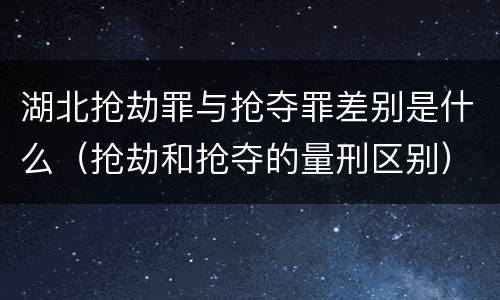 湖北抢劫罪与抢夺罪差别是什么（抢劫和抢夺的量刑区别）
