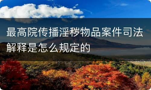 最高院传播淫秽物品案件司法解释是怎么规定的