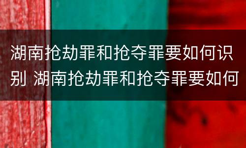湖南抢劫罪和抢夺罪要如何识别 湖南抢劫罪和抢夺罪要如何识别呢