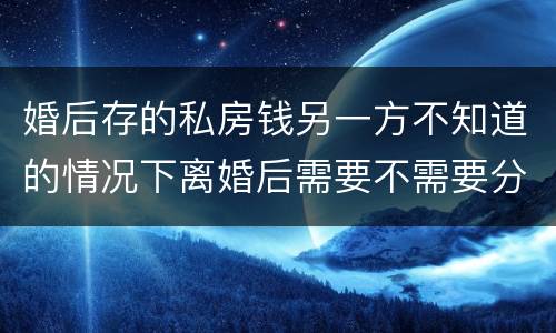 婚后存的私房钱另一方不知道的情况下离婚后需要不需要分割