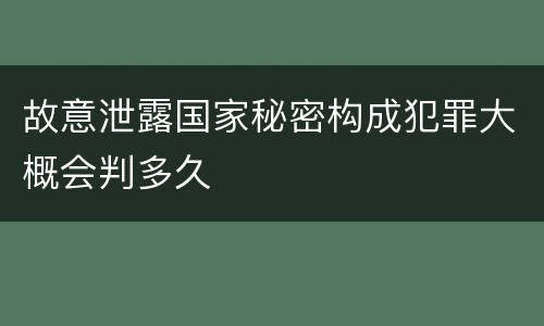 故意泄露国家秘密构成犯罪大概会判多久