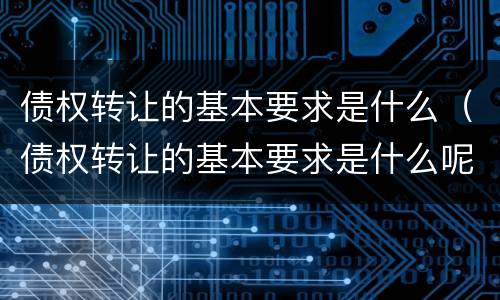 债权转让的基本要求是什么（债权转让的基本要求是什么呢）