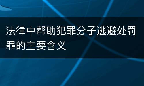 法律中帮助犯罪分子逃避处罚罪的主要含义