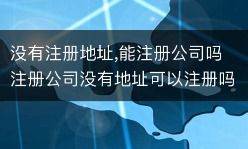 没有注册地址,能注册公司吗 注册公司没有地址可以注册吗