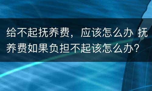 给不起抚养费，应该怎么办 抚养费如果负担不起该怎么办?