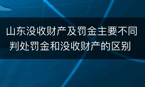 山东没收财产及罚金主要不同 判处罚金和没收财产的区别