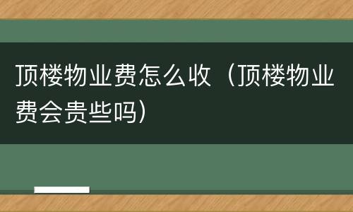 顶楼物业费怎么收（顶楼物业费会贵些吗）