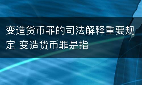 变造货币罪的司法解释重要规定 变造货币罪是指