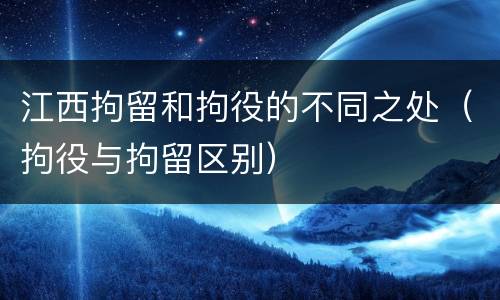 江西拘留和拘役的不同之处（拘役与拘留区别）