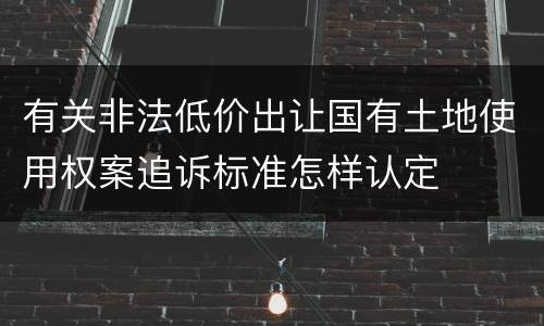 有关非法低价出让国有土地使用权案追诉标准怎样认定