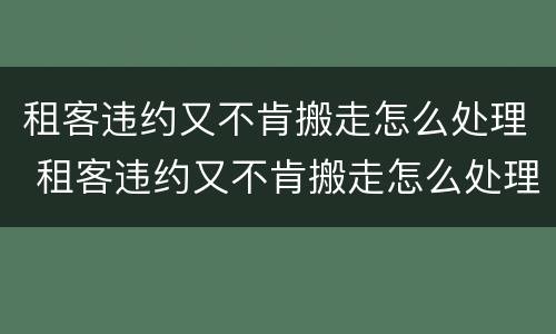 租客违约又不肯搬走怎么处理 租客违约又不肯搬走怎么处理房东
