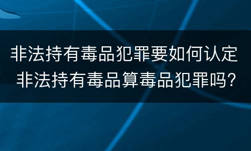 非法持有毒品犯罪要如何认定 非法持有毒品算毒品犯罪吗?