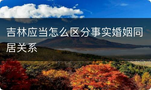 吉林应当怎么区分事实婚姻同居关系