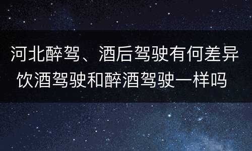 河北醉驾、酒后驾驶有何差异 饮酒驾驶和醉酒驾驶一样吗