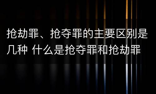 抢劫罪、抢夺罪的主要区别是几种 什么是抢夺罪和抢劫罪