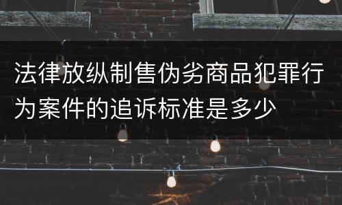 法律放纵制售伪劣商品犯罪行为案件的追诉标准是多少