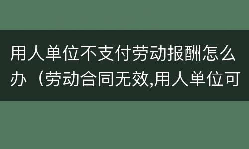 用人单位不支付劳动报酬怎么办（劳动合同无效,用人单位可以不支付劳动报酬吗）