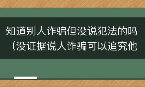 知道别人诈骗但没说犯法的吗（没证据说人诈骗可以追究他吗）
