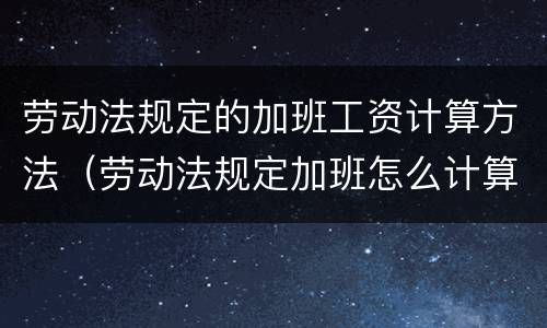 劳动法规定的加班工资计算方法（劳动法规定加班怎么计算）