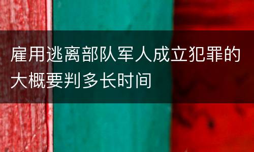 雇用逃离部队军人成立犯罪的大概要判多长时间