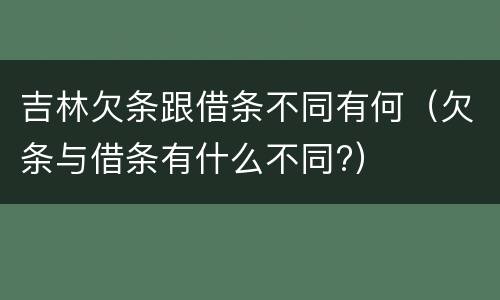 吉林欠条跟借条不同有何（欠条与借条有什么不同?）