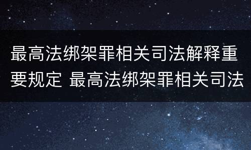 最高法绑架罪相关司法解释重要规定 最高法绑架罪相关司法解释重要规定