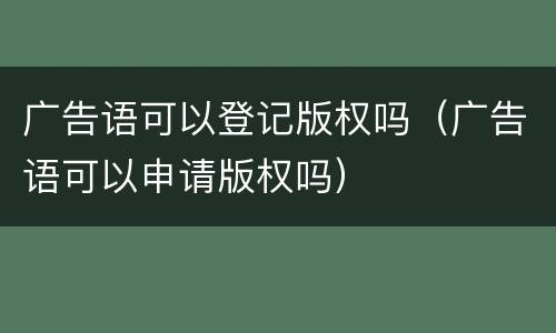 广告语可以登记版权吗（广告语可以申请版权吗）