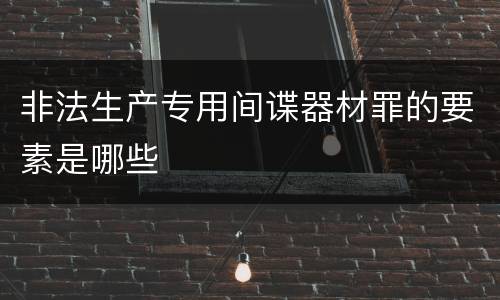 非法生产专用间谍器材罪的要素是哪些