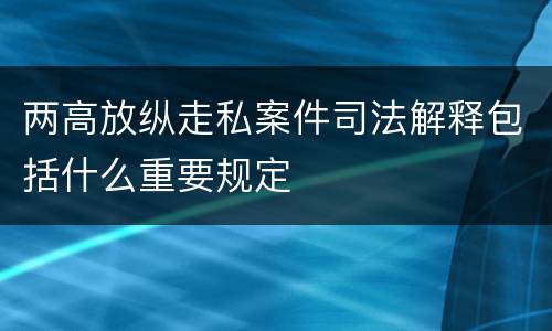 两高放纵走私案件司法解释包括什么重要规定