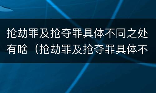 抢劫罪及抢夺罪具体不同之处有啥（抢劫罪及抢夺罪具体不同之处有啥区别）
