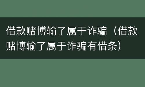 借款赌博输了属于诈骗（借款赌博输了属于诈骗有借条）