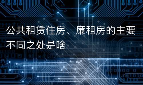 公共租赁住房、廉租房的主要不同之处是啥