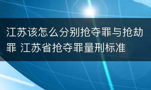 江苏该怎么分别抢夺罪与抢劫罪 江苏省抢夺罪量刑标准
