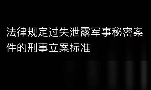 法律规定过失泄露军事秘密案件的刑事立案标准