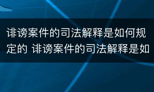 诽谤案件的司法解释是如何规定的 诽谤案件的司法解释是如何规定的呢
