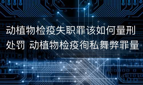 动植物检疫失职罪该如何量刑处罚 动植物检疫徇私舞弊罪量刑