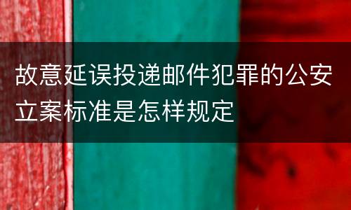 故意延误投递邮件犯罪的公安立案标准是怎样规定