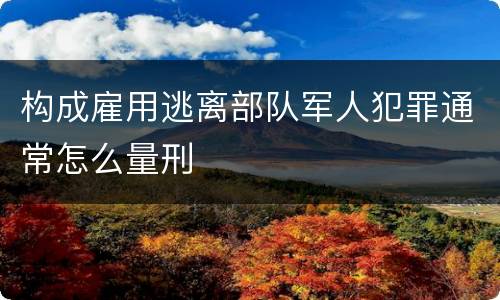 构成雇用逃离部队军人犯罪通常怎么量刑
