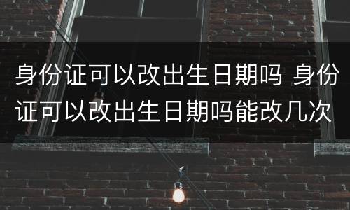 身份证可以改出生日期吗 身份证可以改出生日期吗能改几次