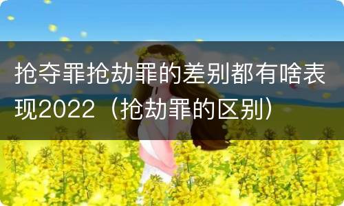 抢夺罪抢劫罪的差别都有啥表现2022（抢劫罪的区别）