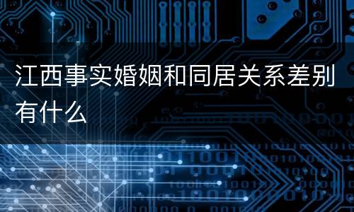 江西事实婚姻和同居关系差别有什么
