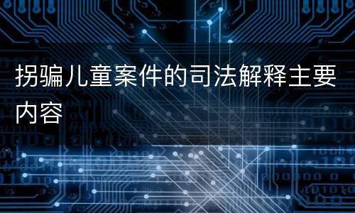 拐骗儿童案件的司法解释主要内容