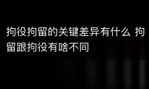 拘役拘留的关键差异有什么 拘留跟拘役有啥不同