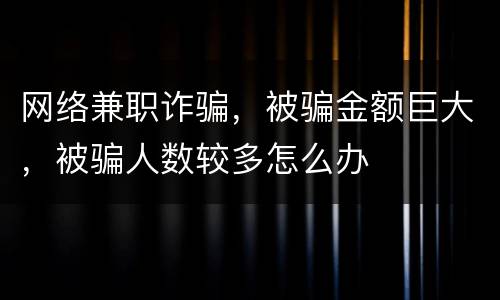 网络兼职诈骗，被骗金额巨大，被骗人数较多怎么办