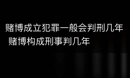 赌博成立犯罪一般会判刑几年 赌博构成刑事判几年