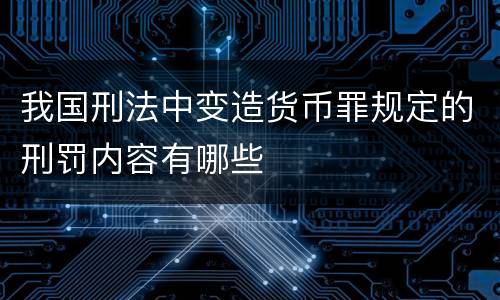 我国刑法中变造货币罪规定的刑罚内容有哪些