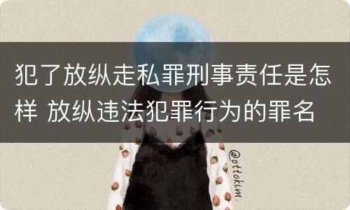 犯了放纵走私罪刑事责任是怎样 放纵违法犯罪行为的罪名
