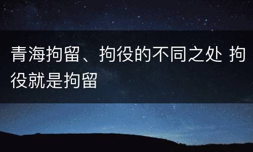 青海拘留、拘役的不同之处 拘役就是拘留