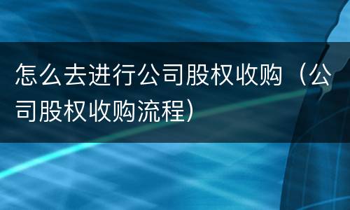 怎么去进行公司股权收购（公司股权收购流程）