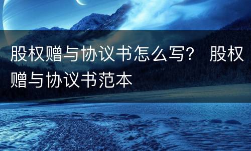 股权赠与协议书怎么写？ 股权赠与协议书范本